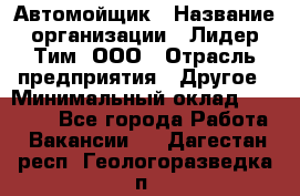 Автомойщик › Название организации ­ Лидер Тим, ООО › Отрасль предприятия ­ Другое › Минимальный оклад ­ 19 000 - Все города Работа » Вакансии   . Дагестан респ.,Геологоразведка п.
